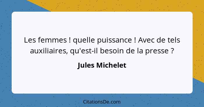 Les femmes ! quelle puissance ! Avec de tels auxiliaires, qu'est-il besoin de la presse ?... - Jules Michelet