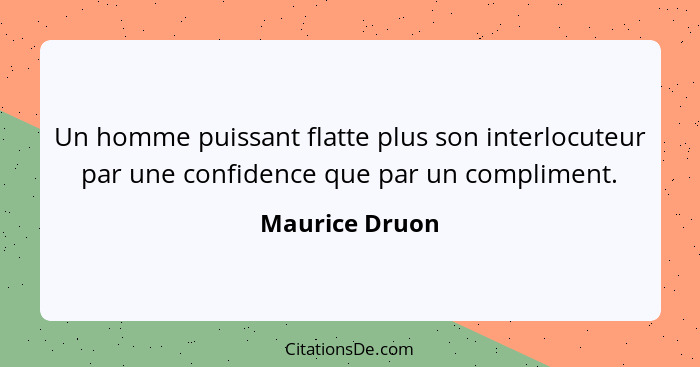 Un homme puissant flatte plus son interlocuteur par une confidence que par un compliment.... - Maurice Druon