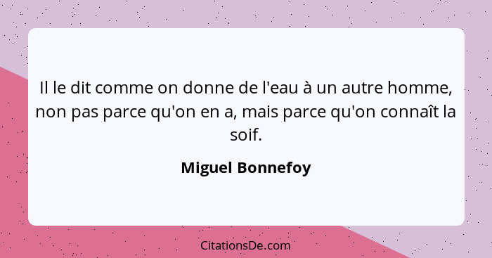 Il le dit comme on donne de l'eau à un autre homme, non pas parce qu'on en a, mais parce qu'on connaît la soif.... - Miguel Bonnefoy