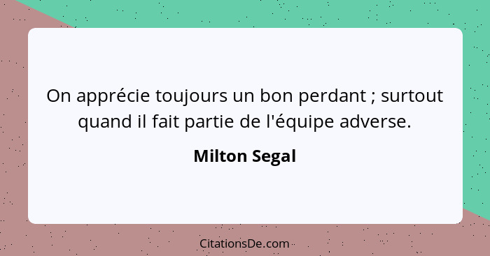 On apprécie toujours un bon perdant ; surtout quand il fait partie de l'équipe adverse.... - Milton Segal