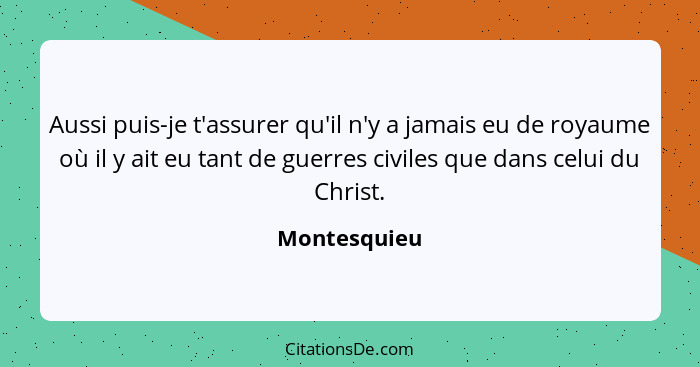 Aussi puis-je t'assurer qu'il n'y a jamais eu de royaume où il y ait eu tant de guerres civiles que dans celui du Christ.... - Montesquieu