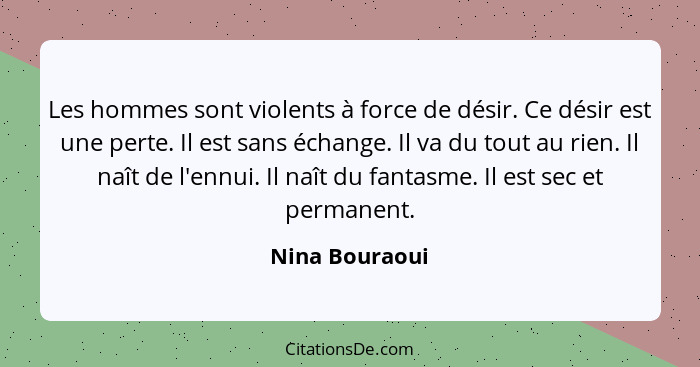 Les hommes sont violents à force de désir. Ce désir est une perte. Il est sans échange. Il va du tout au rien. Il naît de l'ennui. Il... - Nina Bouraoui