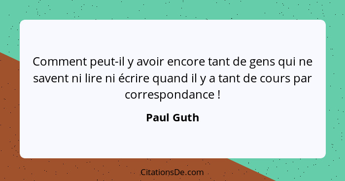 Comment peut-il y avoir encore tant de gens qui ne savent ni lire ni écrire quand il y a tant de cours par correspondance !... - Paul Guth