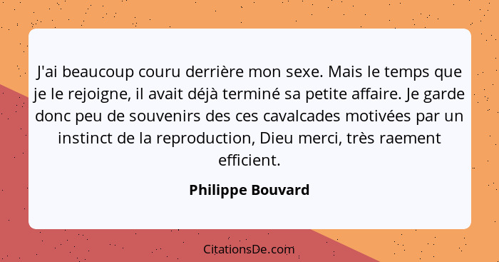 J'ai beaucoup couru derrière mon sexe. Mais le temps que je le rejoigne, il avait déjà terminé sa petite affaire. Je garde donc peu... - Philippe Bouvard