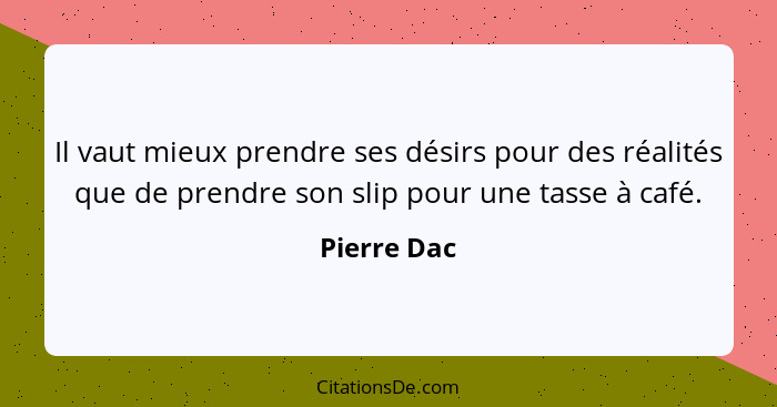 Il vaut mieux prendre ses désirs pour des réalités que de prendre son slip pour une tasse à café.... - Pierre Dac