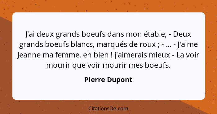 J'ai deux grands boeufs dans mon étable, - Deux grands boeufs blancs, marqués de roux ; - ... - J'aime Jeanne ma femme, eh bien&n... - Pierre Dupont