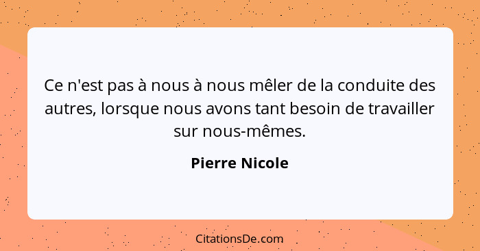 Ce n'est pas à nous à nous mêler de la conduite des autres, lorsque nous avons tant besoin de travailler sur nous-mêmes.... - Pierre Nicole