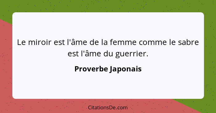 Le miroir est l'âme de la femme comme le sabre est l'âme du guerrier.... - Proverbe Japonais