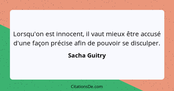 Lorsqu'on est innocent, il vaut mieux être accusé d'une façon précise afin de pouvoir se disculper.... - Sacha Guitry