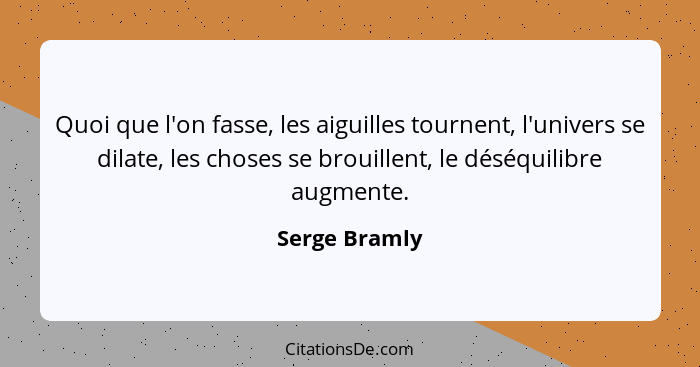 Quoi que l'on fasse, les aiguilles tournent, l'univers se dilate, les choses se brouillent, le déséquilibre augmente.... - Serge Bramly