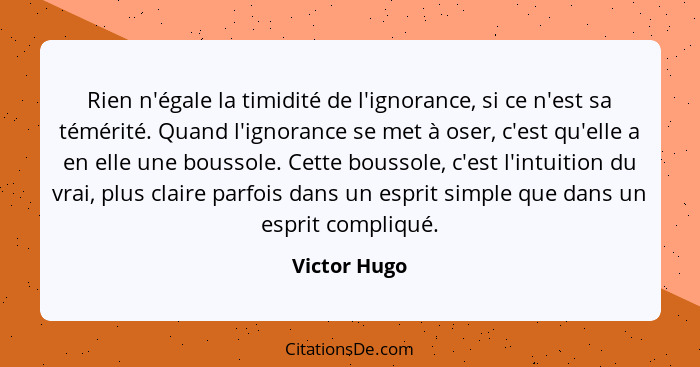 Rien n'égale la timidité de l'ignorance, si ce n'est sa témérité. Quand l'ignorance se met à oser, c'est qu'elle a en elle une boussole.... - Victor Hugo