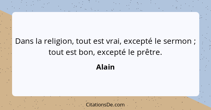 Dans la religion, tout est vrai, excepté le sermon ; tout est bon, excepté le prêtre.... - Alain