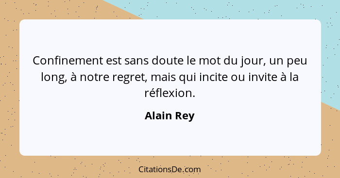 Confinement est sans doute le mot du jour, un peu long, à notre regret, mais qui incite ou invite à la réflexion.... - Alain Rey