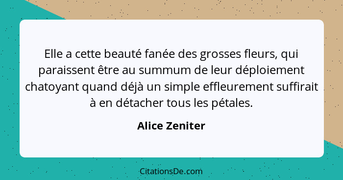 Elle a cette beauté fanée des grosses fleurs, qui paraissent être au summum de leur déploiement chatoyant quand déjà un simple effleur... - Alice Zeniter