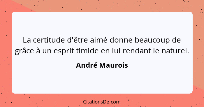 La certitude d'être aimé donne beaucoup de grâce à un esprit timide en lui rendant le naturel.... - André Maurois