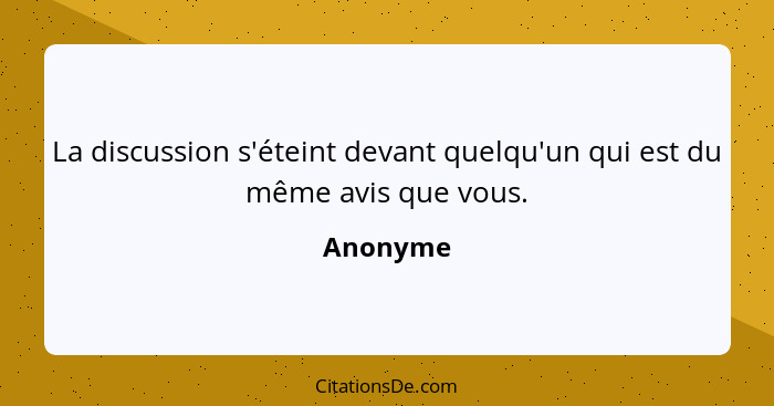 La discussion s'éteint devant quelqu'un qui est du même avis que vous.... - Anonyme