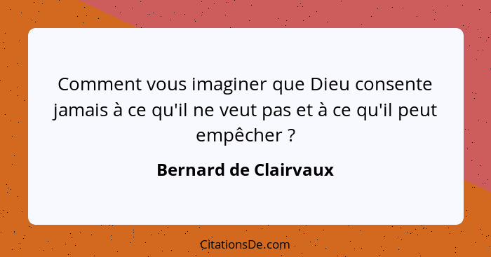 Comment vous imaginer que Dieu consente jamais à ce qu'il ne veut pas et à ce qu'il peut empêcher ?... - Bernard de Clairvaux