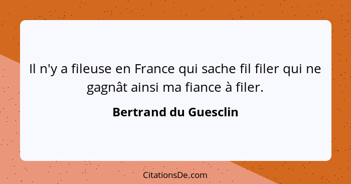 Il n'y a fileuse en France qui sache fil filer qui ne gagnât ainsi ma fiance à filer.... - Bertrand du Guesclin