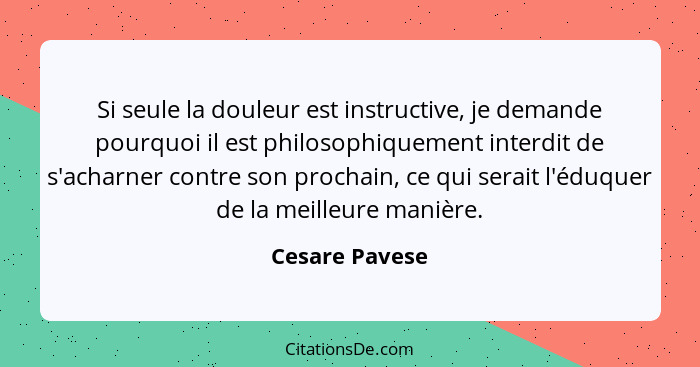 Si seule la douleur est instructive, je demande pourquoi il est philosophiquement interdit de s'acharner contre son prochain, ce qui s... - Cesare Pavese