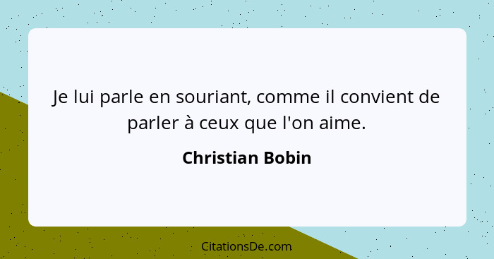 Je lui parle en souriant, comme il convient de parler à ceux que l'on aime.... - Christian Bobin