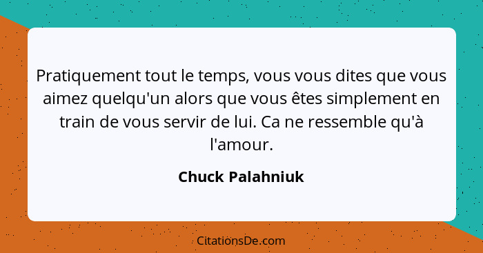 Pratiquement tout le temps, vous vous dites que vous aimez quelqu'un alors que vous êtes simplement en train de vous servir de lui.... - Chuck Palahniuk