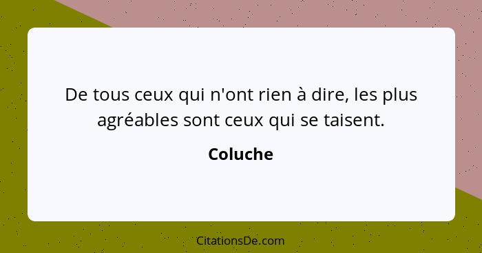 De tous ceux qui n'ont rien à dire, les plus agréables sont ceux qui se taisent.... - Coluche