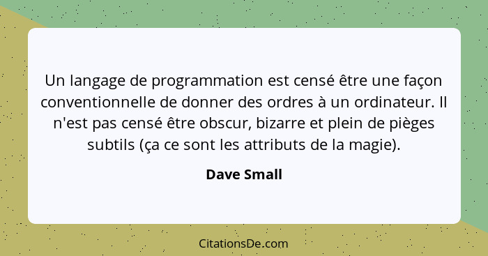 Un langage de programmation est censé être une façon conventionnelle de donner des ordres à un ordinateur. Il n'est pas censé être obscur... - Dave Small