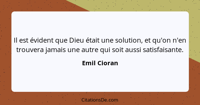 Il est évident que Dieu était une solution, et qu'on n'en trouvera jamais une autre qui soit aussi satisfaisante.... - Emil Cioran