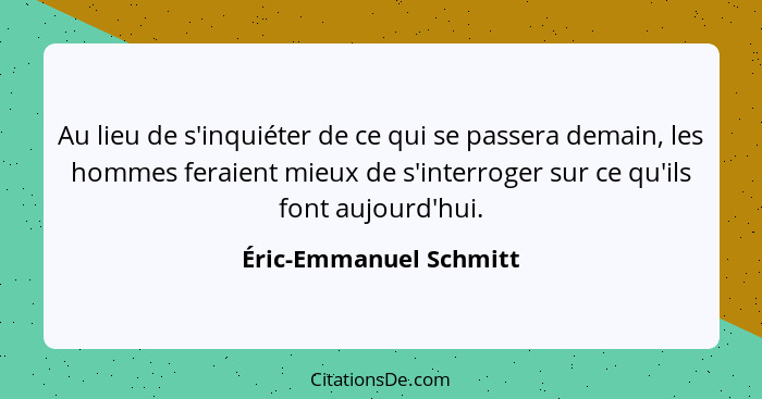 Au lieu de s'inquiéter de ce qui se passera demain, les hommes feraient mieux de s'interroger sur ce qu'ils font aujourd'hui.... - Éric-Emmanuel Schmitt