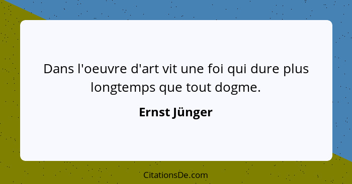 Dans l'oeuvre d'art vit une foi qui dure plus longtemps que tout dogme.... - Ernst Jünger