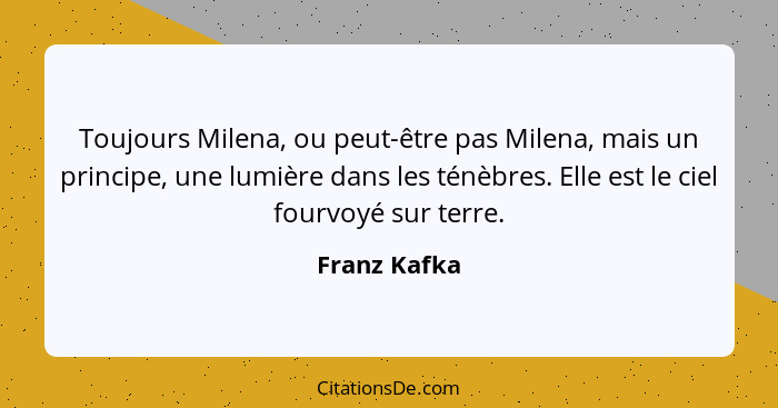 Toujours Milena, ou peut-être pas Milena, mais un principe, une lumière dans les ténèbres. Elle est le ciel fourvoyé sur terre.... - Franz Kafka