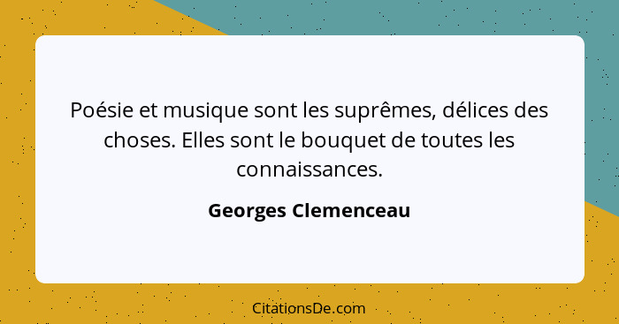 Poésie et musique sont les suprêmes, délices des choses. Elles sont le bouquet de toutes les connaissances.... - Georges Clemenceau