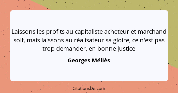 Laissons les profits au capitaliste acheteur et marchand soit, mais laissons au réalisateur sa gloire, ce n'est pas trop demander, en... - Georges Méliès