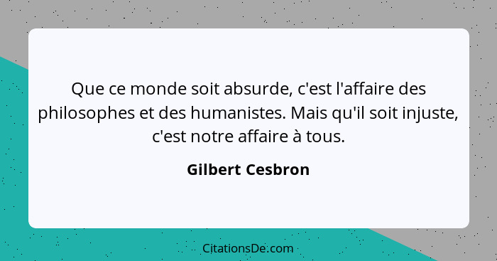 Que ce monde soit absurde, c'est l'affaire des philosophes et des humanistes. Mais qu'il soit injuste, c'est notre affaire à tous.... - Gilbert Cesbron