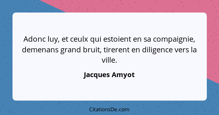 Adonc luy, et ceulx qui estoient en sa compaignie, demenans grand bruit, tirerent en diligence vers la ville.... - Jacques Amyot