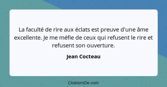 La faculté de rire aux éclats est preuve d'une âme excellente. Je me méfie de ceux qui refusent le rire et refusent son ouverture.... - Jean Cocteau