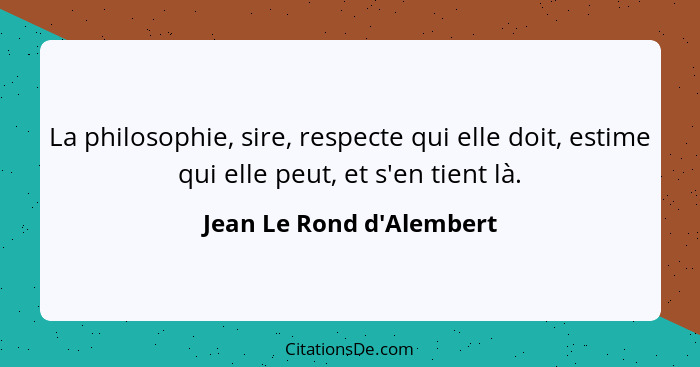 La philosophie, sire, respecte qui elle doit, estime qui elle peut, et s'en tient là.... - Jean Le Rond d'Alembert