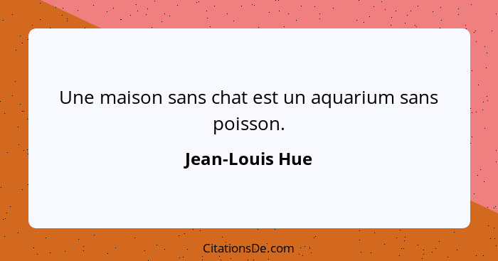 Une maison sans chat est un aquarium sans poisson.... - Jean-Louis Hue