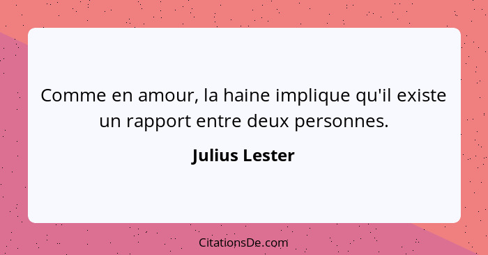 Comme en amour, la haine implique qu'il existe un rapport entre deux personnes.... - Julius Lester