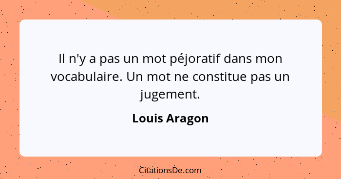 Il n'y a pas un mot péjoratif dans mon vocabulaire. Un mot ne constitue pas un jugement.... - Louis Aragon