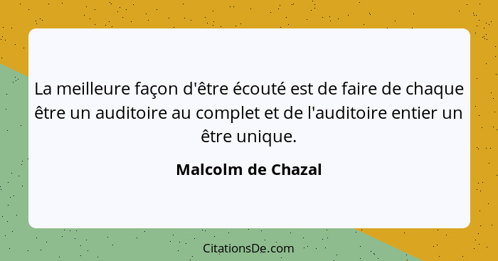 La meilleure façon d'être écouté est de faire de chaque être un auditoire au complet et de l'auditoire entier un être unique.... - Malcolm de Chazal