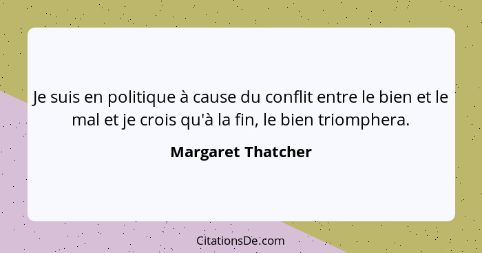 Je suis en politique à cause du conflit entre le bien et le mal et je crois qu'à la fin, le bien triomphera.... - Margaret Thatcher