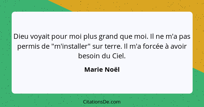 Dieu voyait pour moi plus grand que moi. Il ne m'a pas permis de "m'installer" sur terre. Il m'a forcée à avoir besoin du Ciel.... - Marie Noël