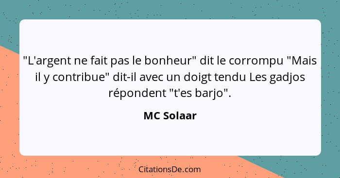 "L'argent ne fait pas le bonheur" dit le corrompu "Mais il y contribue" dit-il avec un doigt tendu Les gadjos répondent "t'es barjo".... - MC Solaar