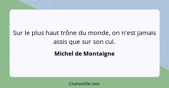 Sur le plus haut trône du monde, on n'est jamais assis que sur son cul.... - Michel de Montaigne