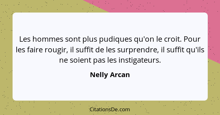 Les hommes sont plus pudiques qu'on le croit. Pour les faire rougir, il suffit de les surprendre, il suffit qu'ils ne soient pas les ins... - Nelly Arcan