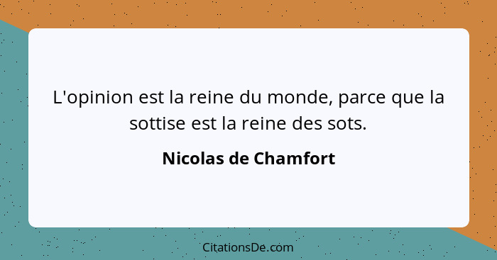 L'opinion est la reine du monde, parce que la sottise est la reine des sots.... - Nicolas de Chamfort