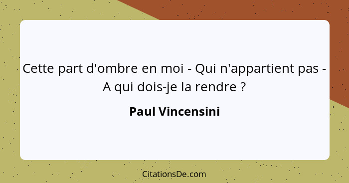 Cette part d'ombre en moi - Qui n'appartient pas - A qui dois-je la rendre ?... - Paul Vincensini