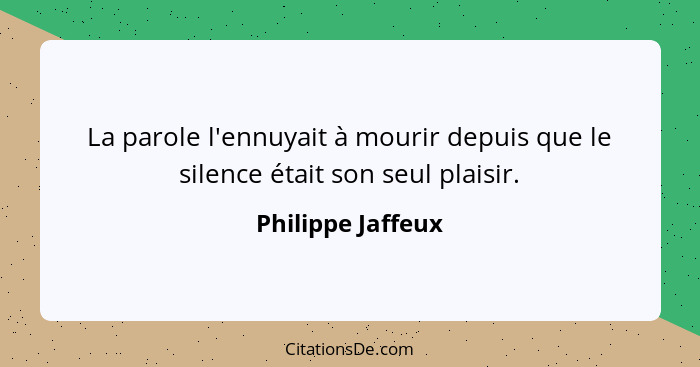 La parole l'ennuyait à mourir depuis que le silence était son seul plaisir.... - Philippe Jaffeux