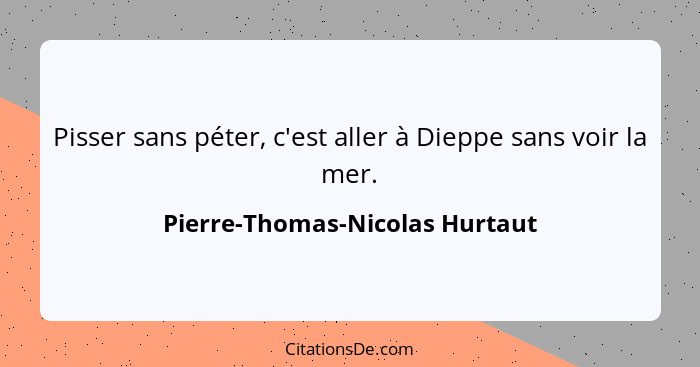 Pisser sans péter, c'est aller à Dieppe sans voir la mer.... - Pierre-Thomas-Nicolas Hurtaut
